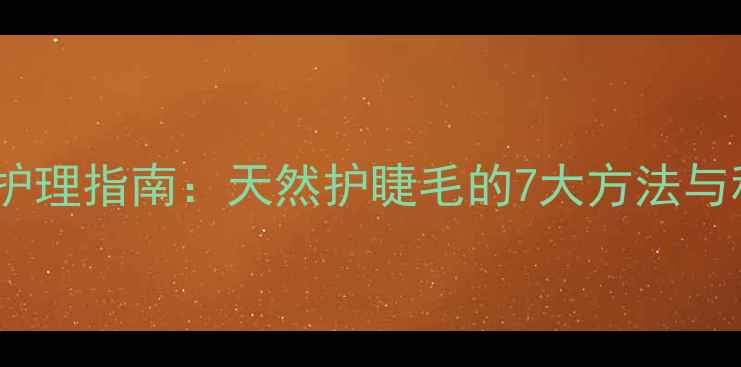 图片 养生睫毛护理指南：天然护睫毛的7大方法与科学原理1