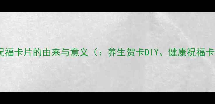 图片 养生祝福卡片的由来与意义（：养生贺卡DIY、健康祝福卡片）1