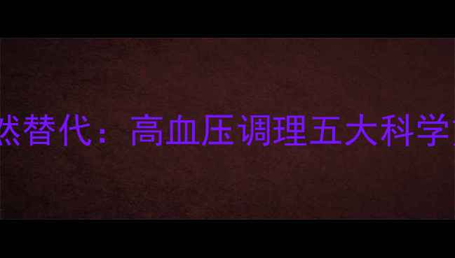 图片 养生科普硝普钠的天然替代：高血压调理五大科学方案与日常养护指南2