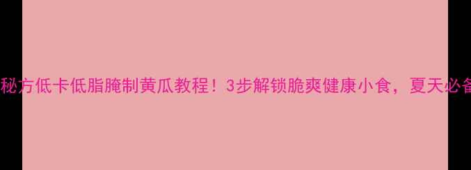图片 养生秘方低卡低脂腌制黄瓜教程！3步解锁脆爽健康小食，夏天必备！1