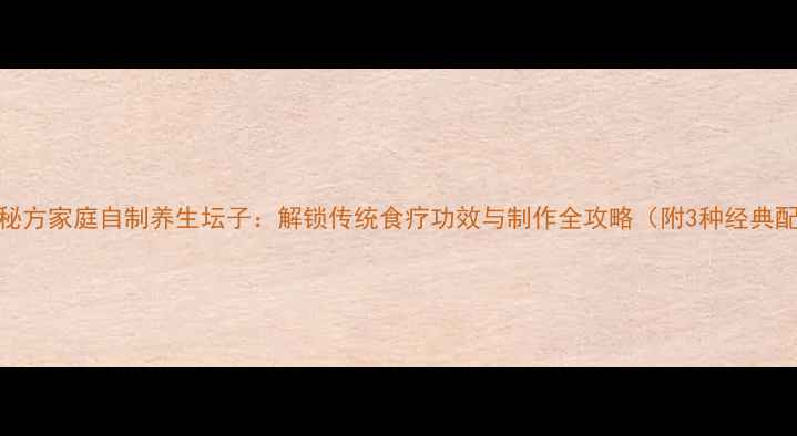图片 养生秘方家庭自制养生坛子：解锁传统食疗功效与制作全攻略（附3种经典配方）