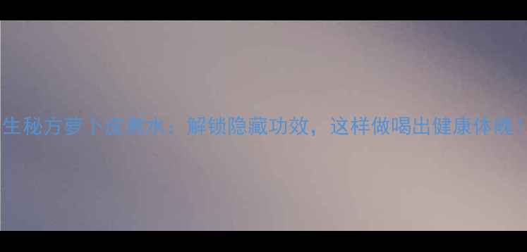 图片 养生秘方萝卜皮煮水：解锁隐藏功效，这样做喝出健康体魄！2