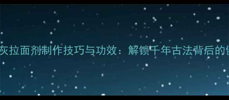 图片 养生秘方蓬灰拉面剂制作技巧与功效：解锁千年古法背后的健康新吃法2