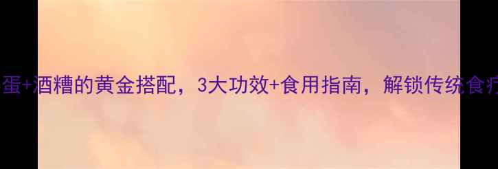 图片 养生秘方鸡蛋+酒糟的黄金搭配，3大功效+食用指南，解锁传统食疗新高度！2