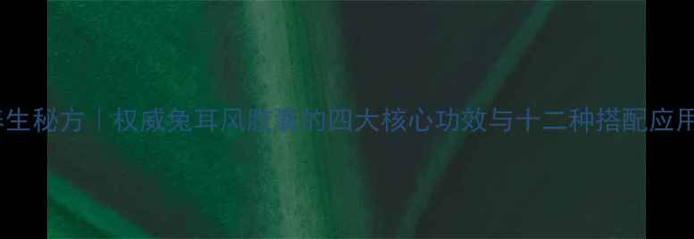 图片 养生秘方｜权威兔耳风胶囊的四大核心功效与十二种搭配应用1