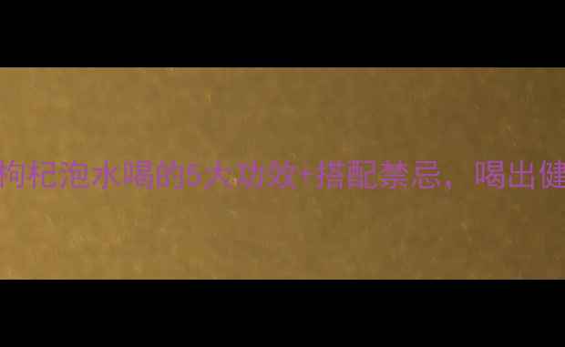 图片 养生秘籍五味子+枸杞泡水喝的5大功效+搭配禁忌，喝出健康好气色！🌿💧1