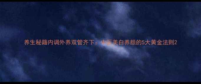 图片 养生秘籍内调外养双管齐下：中医美白养颜的5大黄金法则2