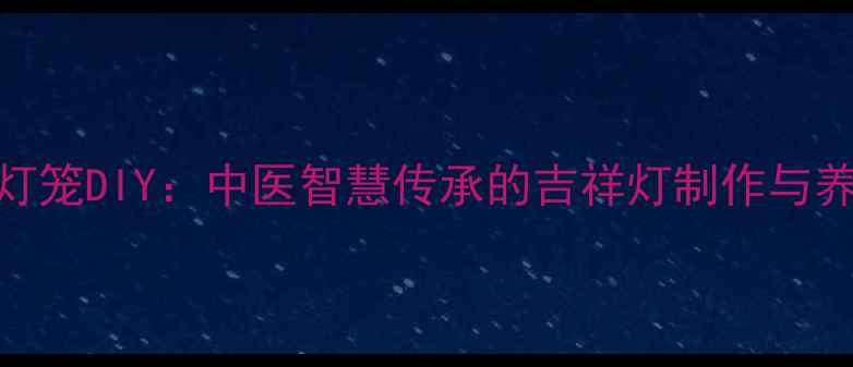 图片 养生红灯笼DIY：中医智慧传承的吉祥灯制作与养生功效
