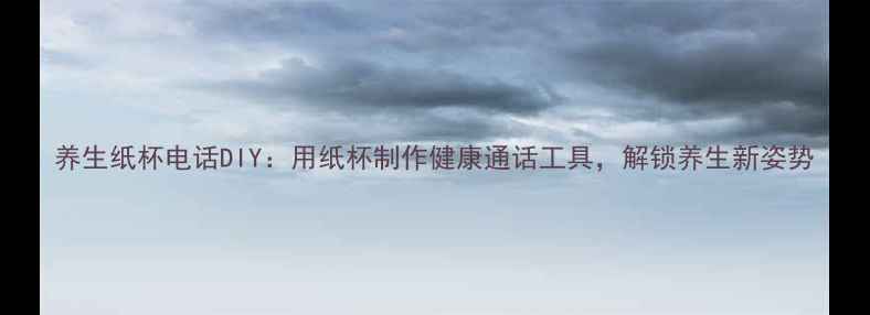 图片 养生纸杯电话DIY：用纸杯制作健康通话工具，解锁养生新姿势