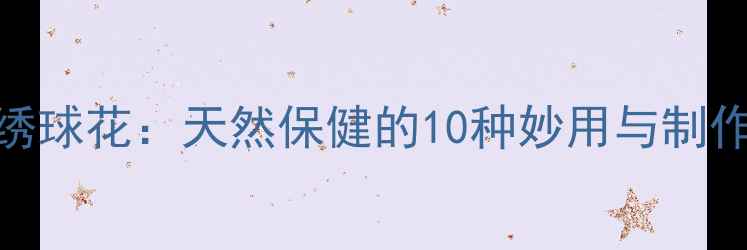 图片 养生绣球花：天然保健的10种妙用与制作方法