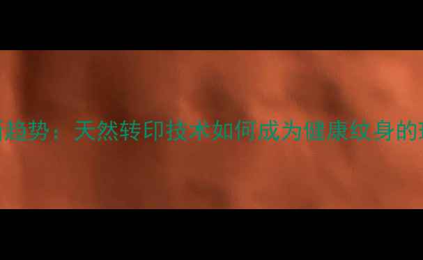 图片 养生美容新趋势：天然转印技术如何成为健康纹身的理想选择？