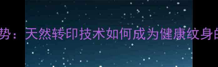 图片 养生美容新趋势：天然转印技术如何成为健康纹身的理想选择？2