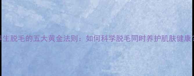 图片 养生脱毛的五大黄金法则：如何科学脱毛同时养护肌肤健康？