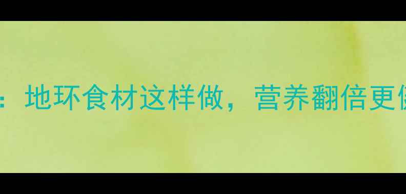 图片 养生腌制法大全：地环食材这样做，营养翻倍更健康！收藏必备1