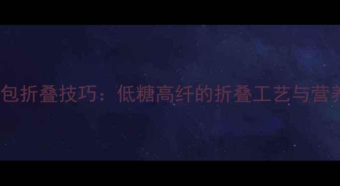 图片 养生花式面包折叠技巧：低糖高纤的折叠工艺与营养搭配指南2