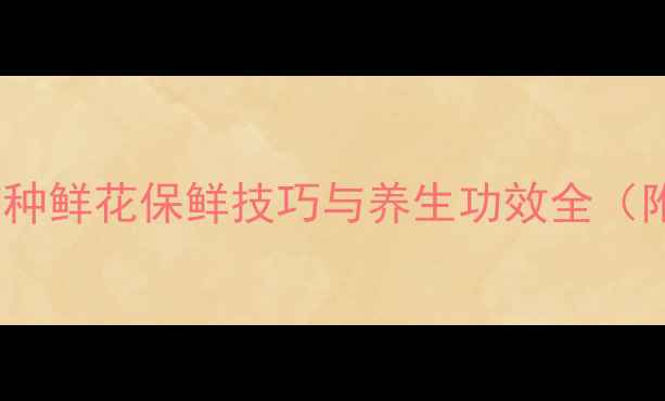图片 养生花艺：7种鲜花保鲜技巧与养生功效全（附花材清单）