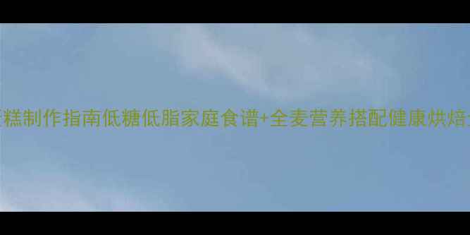 图片 养生蛋糕制作指南低糖低脂家庭食谱+全麦营养搭配健康烘焙全攻略