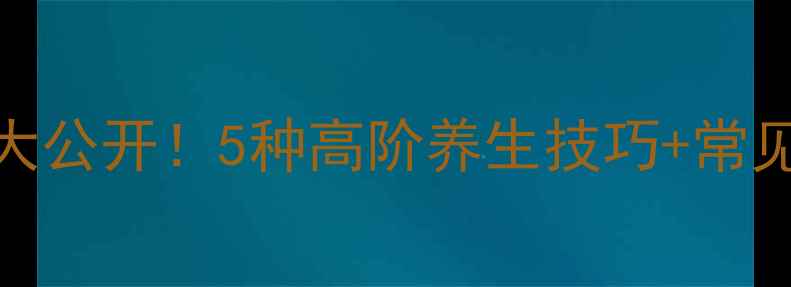 图片 养生表现手法大公开！5种高阶养生技巧+常见误区避坑指南