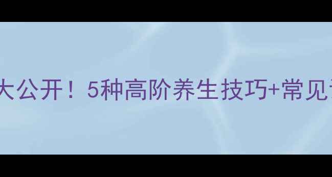 图片 养生表现手法大公开！5种高阶养生技巧+常见误区避坑指南1
