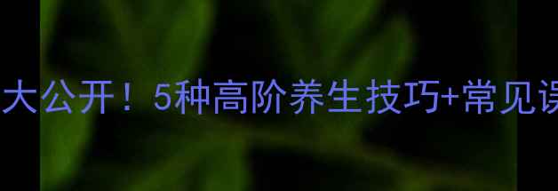 图片 养生表现手法大公开！5种高阶养生技巧+常见误区避坑指南2