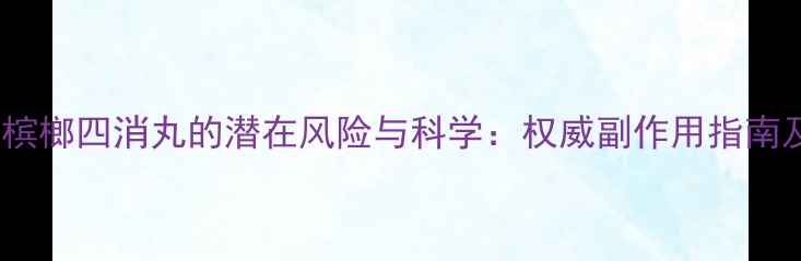 图片 养生警惕！槟榔四消丸的潜在风险与科学：权威副作用指南及替代方案1