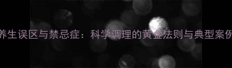 图片 养生误区与禁忌症：科学调理的黄金法则与典型案例