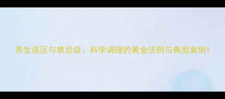 图片 养生误区与禁忌症：科学调理的黄金法则与典型案例1