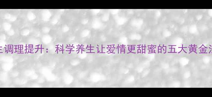 图片 养生调理提升：科学养生让爱情更甜蜜的五大黄金法则