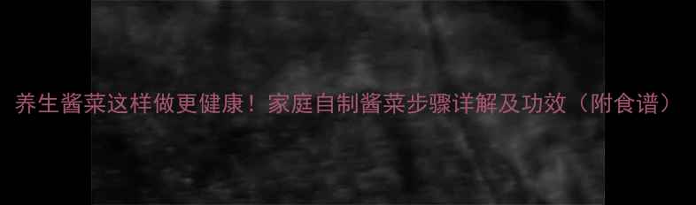 图片 养生酱菜这样做更健康！家庭自制酱菜步骤详解及功效（附食谱）