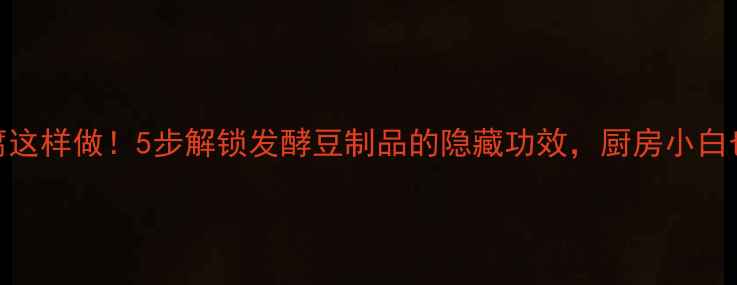 图片 养生霉豆腐这样做！5步解锁发酵豆制品的隐藏功效，厨房小白也能在家做