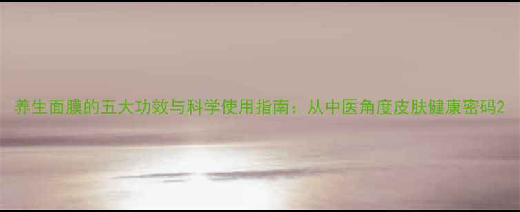 图片 养生面膜的五大功效与科学使用指南：从中医角度皮肤健康密码2
