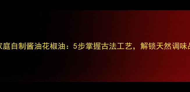 图片 养生食疗家庭自制酱油花椒油：5步掌握古法工艺，解锁天然调味品健康密码