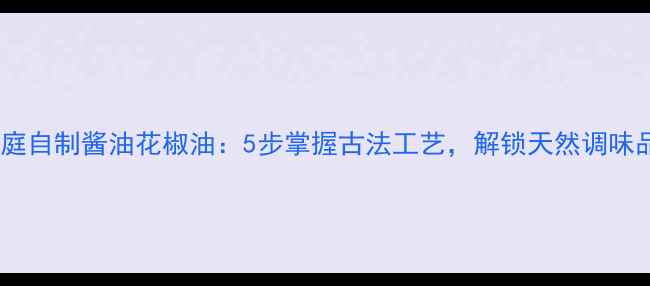 图片 养生食疗家庭自制酱油花椒油：5步掌握古法工艺，解锁天然调味品健康密码1