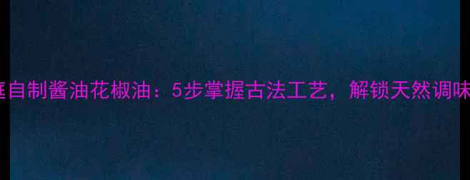 图片 养生食疗家庭自制酱油花椒油：5步掌握古法工艺，解锁天然调味品健康密码2
