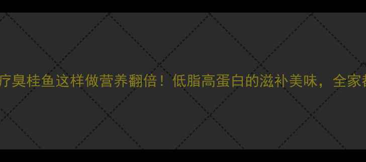 图片 养生食疗臭桂鱼这样做营养翻倍！低脂高蛋白的滋补美味，全家都爱吃2