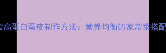 图片 养生食谱低脂高蛋白蛋皮制作方法：营养均衡的家常菜搭配与食用指南2