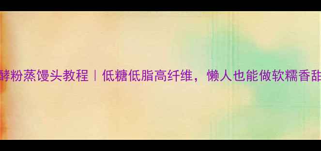 图片 养生食谱发酵粉蒸馒头教程｜低糖低脂高纤维，懒人也能做软糯香甜的养生馒头