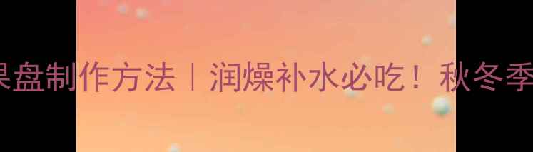 图片 养生食谱芒果果盘制作方法｜润燥补水必吃！秋冬季养生果盘教程1