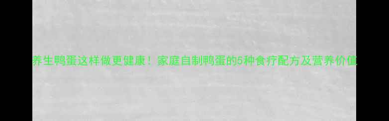 图片 养生鸭蛋这样做更健康！家庭自制鸭蛋的5种食疗配方及营养价值