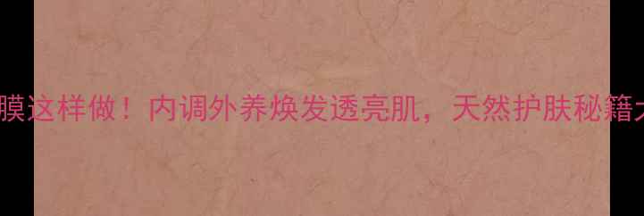 图片 养生黑膜这样做！内调外养焕发透亮肌，天然护肤秘籍大公开1