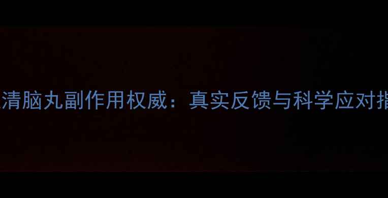 图片 养血清脑丸副作用权威：真实反馈与科学应对指南2