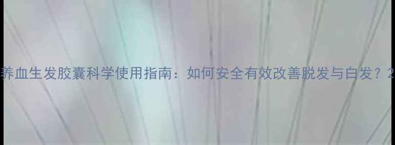 图片 养血生发胶囊科学使用指南：如何安全有效改善脱发与白发？2