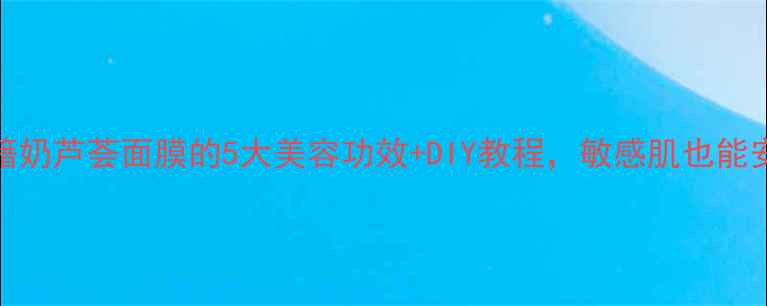 图片 养颜秘籍奶芦荟面膜的5大美容功效+DIY教程，敏感肌也能安心用！
