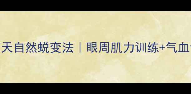 图片 内双变外双的7天自然蜕变法｜眼周肌力训练+气血调养养成术💫2