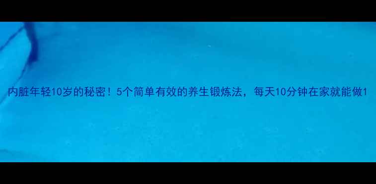 图片 内脏年轻10岁的秘密！5个简单有效的养生锻炼法，每天10分钟在家就能做1
