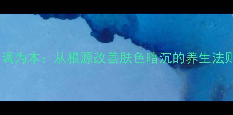 图片 内调为本：从根源改善肤色暗沉的养生法则2