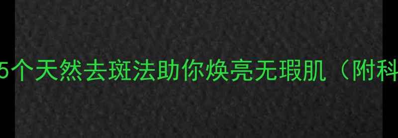图片 内调外养双管齐下：5个天然去斑法助你焕亮无瑕肌（附科学原理与真人实测）