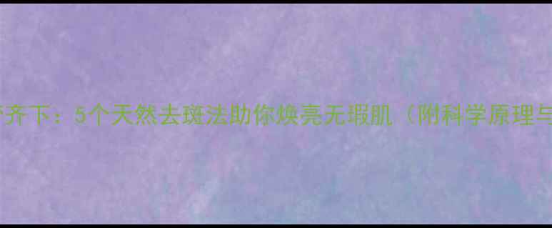 图片 内调外养双管齐下：5个天然去斑法助你焕亮无瑕肌（附科学原理与真人实测）1