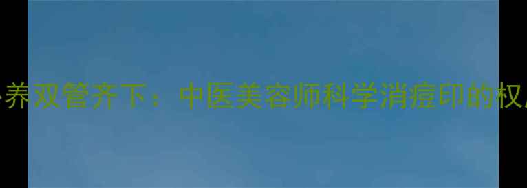 图片 内调外养双管齐下：中医美容师科学消痘印的权威指南