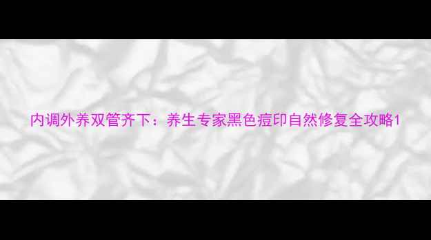 图片 内调外养双管齐下：养生专家黑色痘印自然修复全攻略1